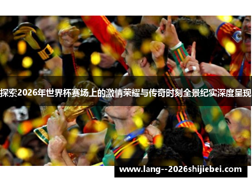 探索2026年世界杯赛场上的激情荣耀与传奇时刻全景纪实深度呈现