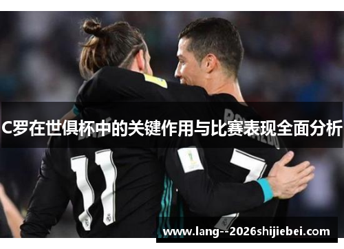 C罗在世俱杯中的关键作用与比赛表现全面分析