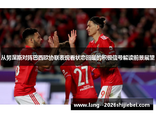 从努涅斯对阵巴西欧协联表现看状态回暖的积极信号解读前景展望