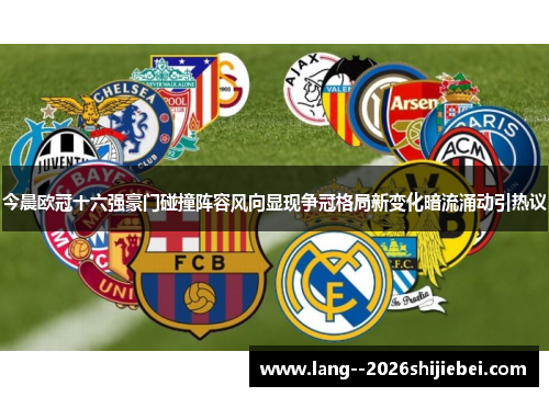 今晨欧冠十六强豪门碰撞阵容风向显现争冠格局新变化暗流涌动引热议
