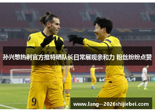 孙兴慜热刺官方推特晒队长日常展现亲和力 粉丝纷纷点赞