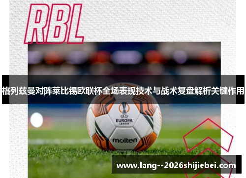 格列兹曼对阵莱比锡欧联杯全场表现技术与战术复盘解析关键作用