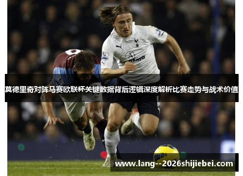 莫德里奇对阵马赛欧联杯关键数据背后逻辑深度解析比赛走势与战术价值