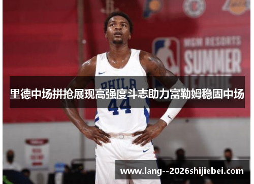 里德中场拼抢展现高强度斗志助力富勒姆稳固中场