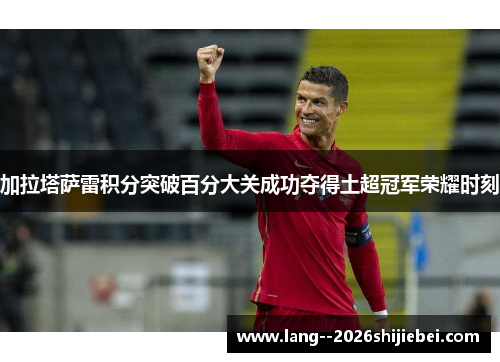 加拉塔萨雷积分突破百分大关成功夺得土超冠军荣耀时刻