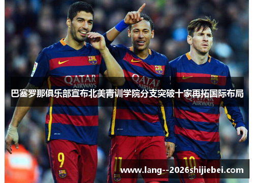 巴塞罗那俱乐部宣布北美青训学院分支突破十家再拓国际布局