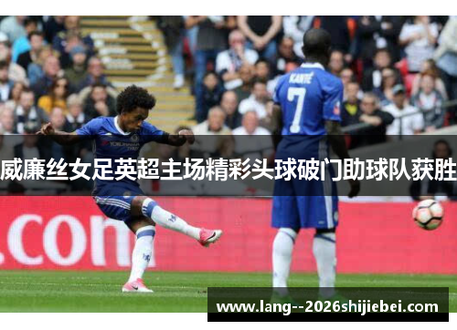 威廉丝女足英超主场精彩头球破门助球队获胜