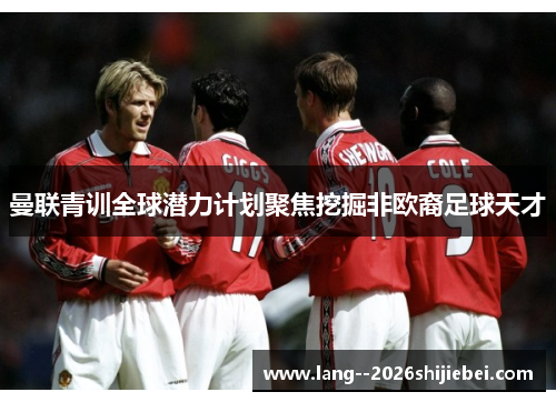 曼联青训全球潜力计划聚焦挖掘非欧裔足球天才