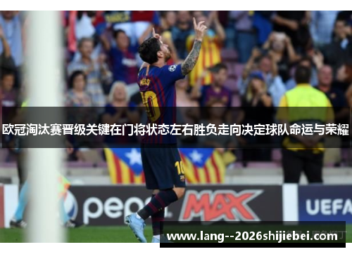 欧冠淘汰赛晋级关键在门将状态左右胜负走向决定球队命运与荣耀