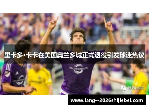 里卡多·卡卡在美国奥兰多城正式退役引发球迷热议